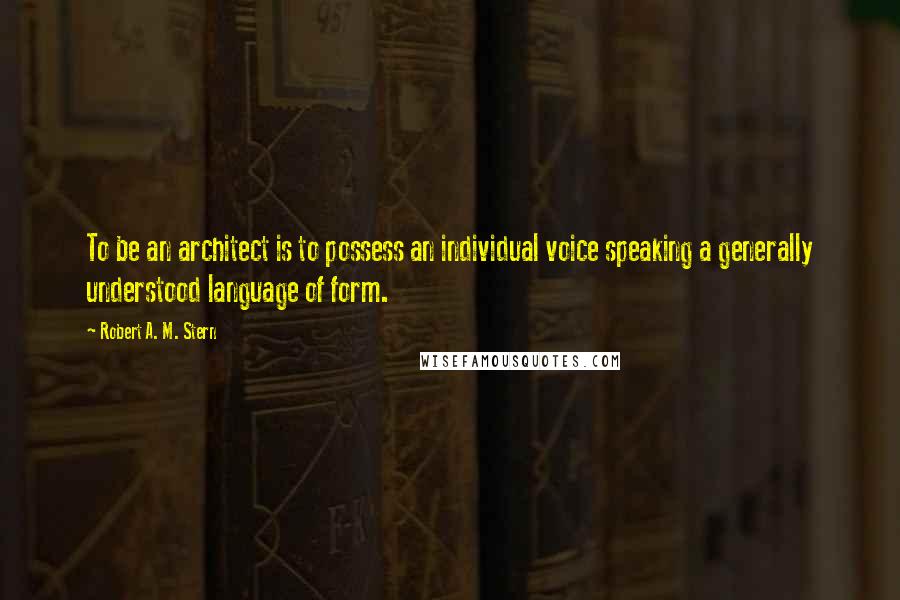 Robert A. M. Stern Quotes: To be an architect is to possess an individual voice speaking a generally understood language of form.