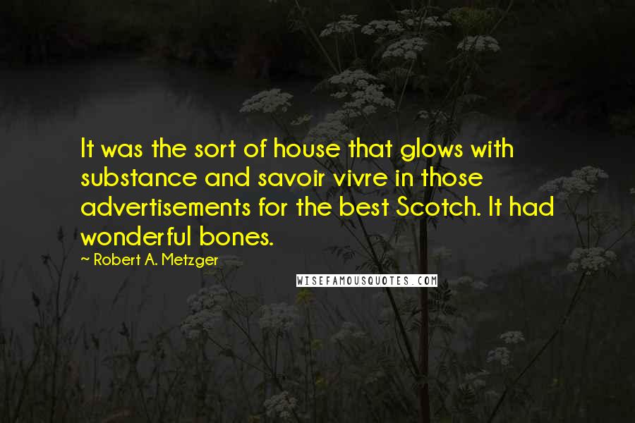 Robert A. Metzger Quotes: It was the sort of house that glows with substance and savoir vivre in those advertisements for the best Scotch. It had wonderful bones.