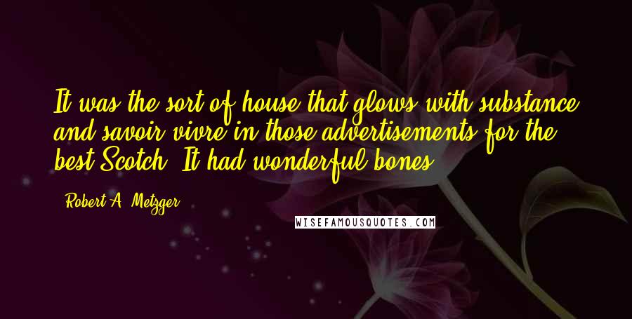 Robert A. Metzger Quotes: It was the sort of house that glows with substance and savoir vivre in those advertisements for the best Scotch. It had wonderful bones.