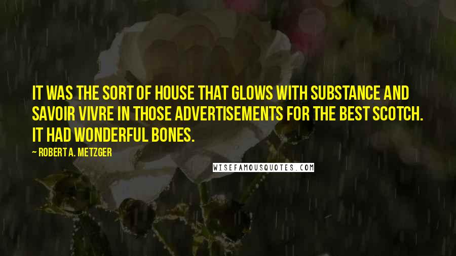 Robert A. Metzger Quotes: It was the sort of house that glows with substance and savoir vivre in those advertisements for the best Scotch. It had wonderful bones.