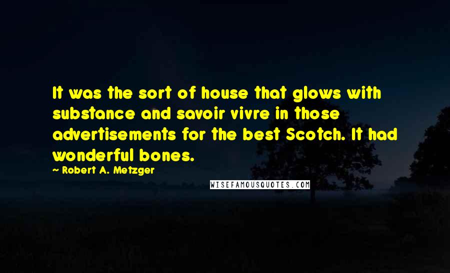 Robert A. Metzger Quotes: It was the sort of house that glows with substance and savoir vivre in those advertisements for the best Scotch. It had wonderful bones.