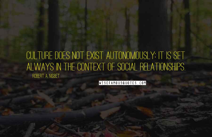 Robert A. Nisbet Quotes: Culture does not exist autonomously; it is set always in the context of social relationships.