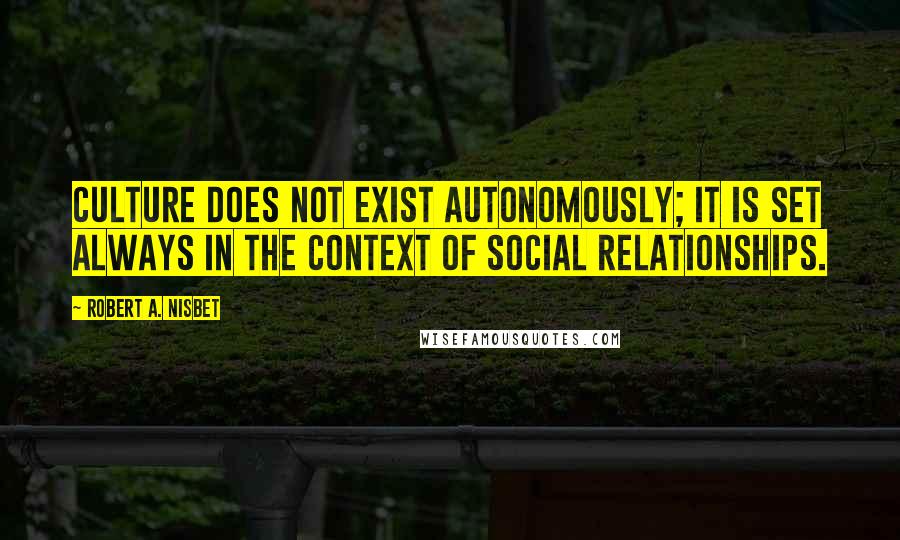 Robert A. Nisbet Quotes: Culture does not exist autonomously; it is set always in the context of social relationships.