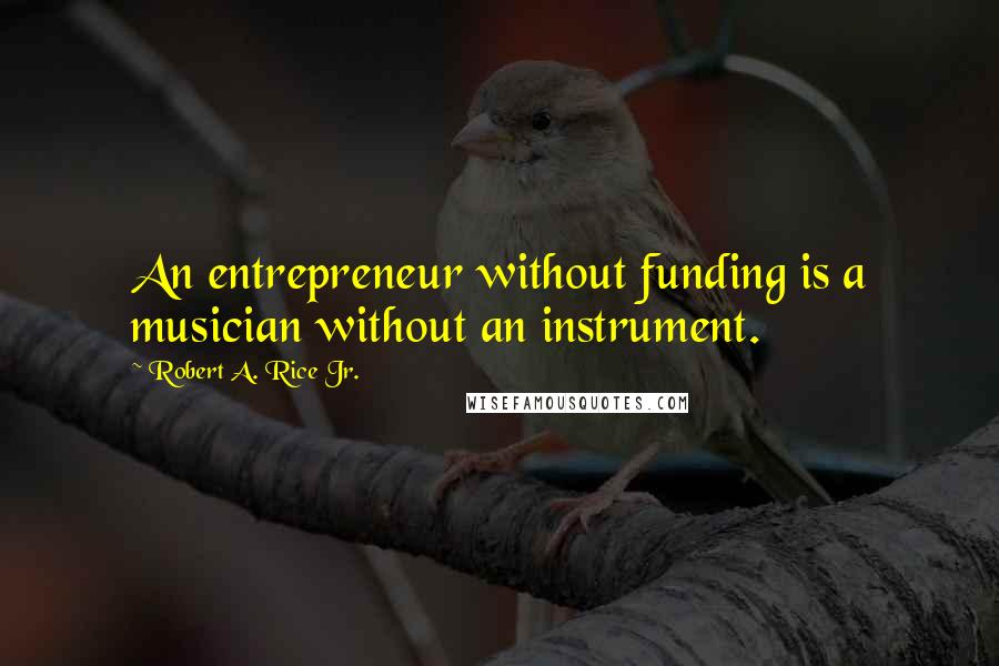 Robert A. Rice Jr. Quotes: An entrepreneur without funding is a musician without an instrument.
