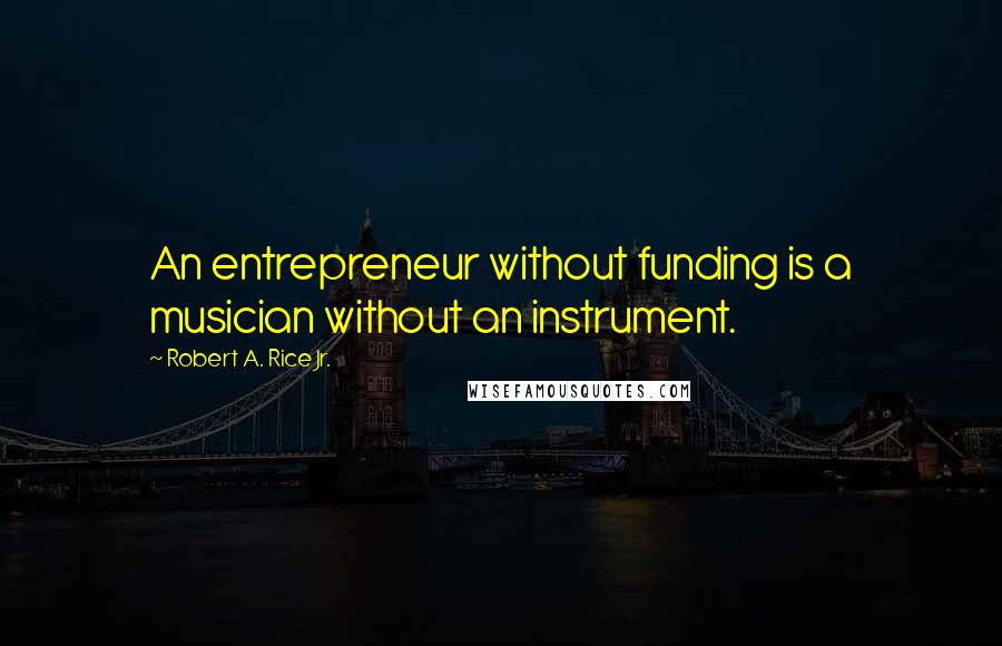 Robert A. Rice Jr. Quotes: An entrepreneur without funding is a musician without an instrument.