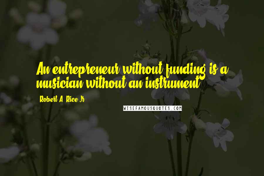 Robert A. Rice Jr. Quotes: An entrepreneur without funding is a musician without an instrument.