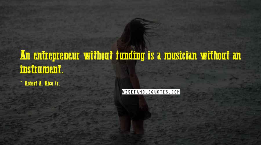 Robert A. Rice Jr. Quotes: An entrepreneur without funding is a musician without an instrument.