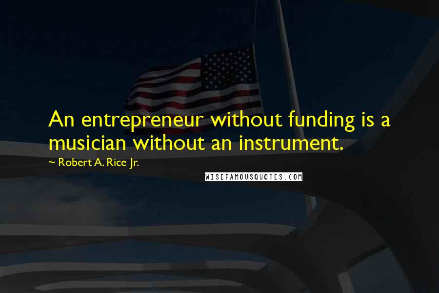 Robert A. Rice Jr. Quotes: An entrepreneur without funding is a musician without an instrument.