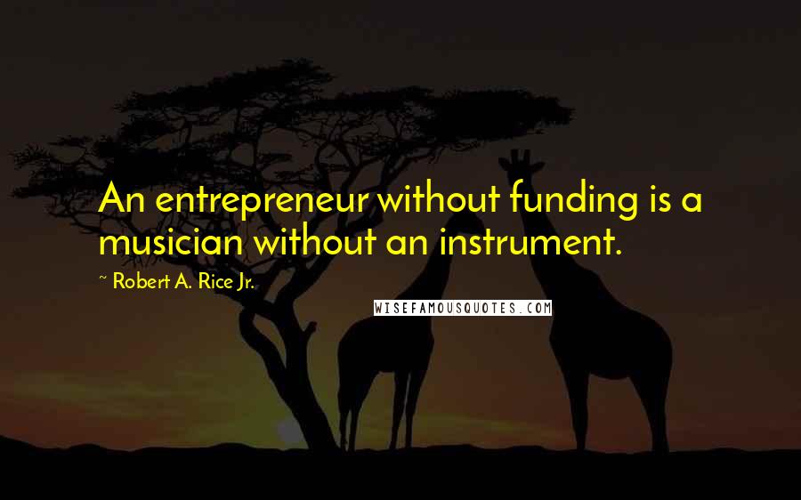 Robert A. Rice Jr. Quotes: An entrepreneur without funding is a musician without an instrument.