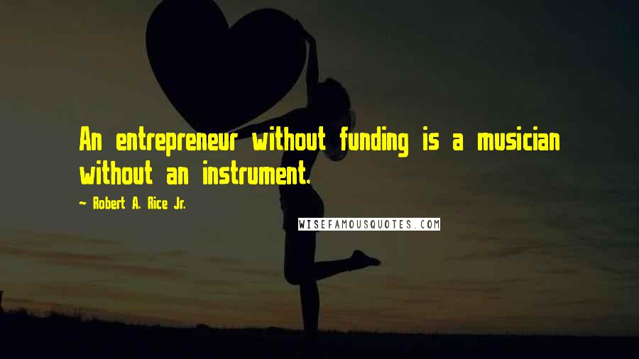 Robert A. Rice Jr. Quotes: An entrepreneur without funding is a musician without an instrument.