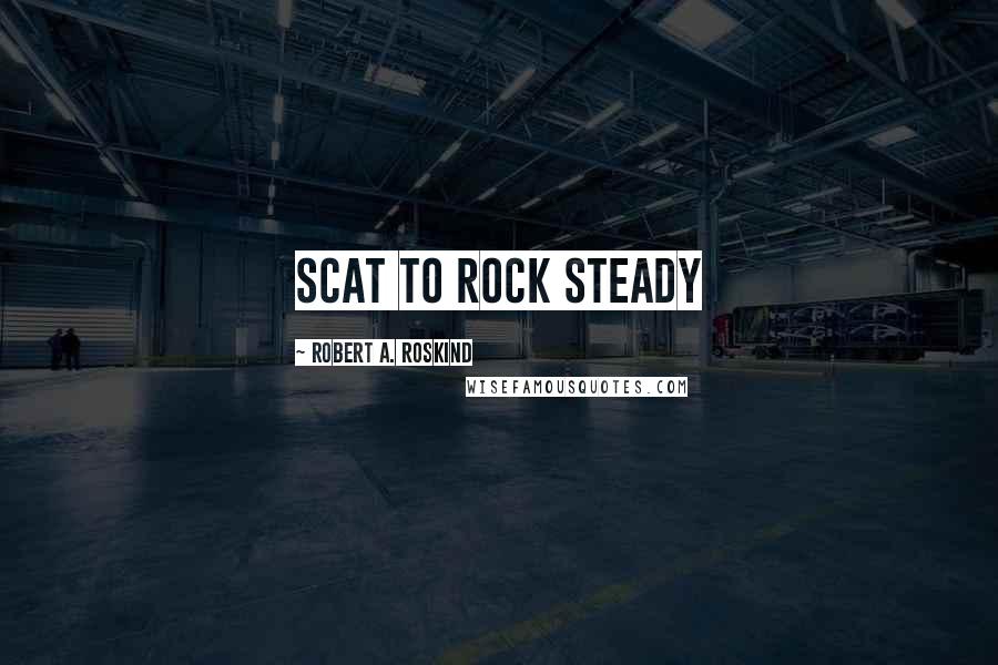 Robert A. Roskind Quotes: scat to rock steady