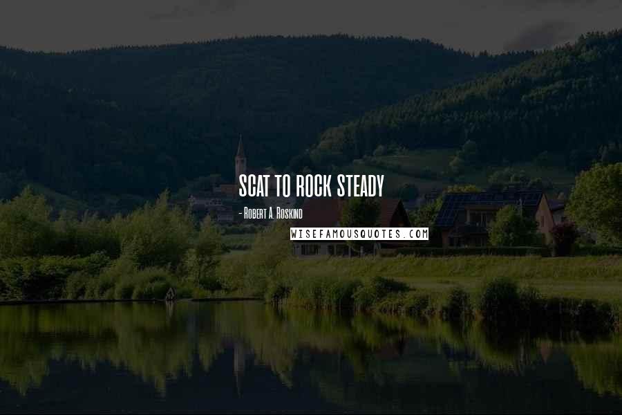 Robert A. Roskind Quotes: scat to rock steady