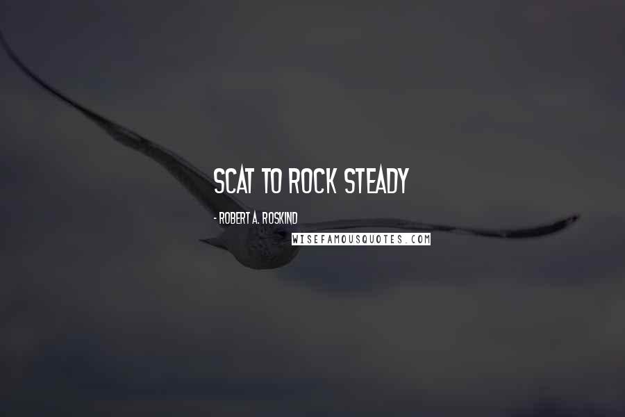 Robert A. Roskind Quotes: scat to rock steady