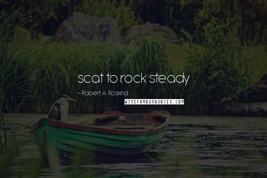 Robert A. Roskind Quotes: scat to rock steady