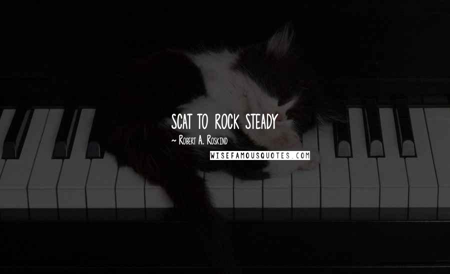 Robert A. Roskind Quotes: scat to rock steady