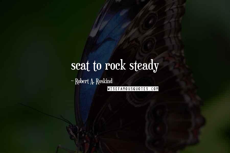 Robert A. Roskind Quotes: scat to rock steady