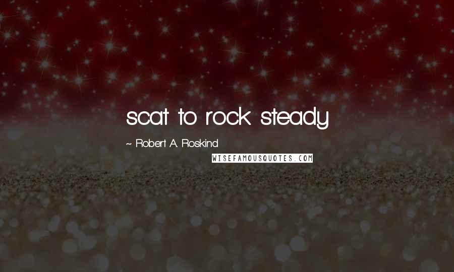 Robert A. Roskind Quotes: scat to rock steady