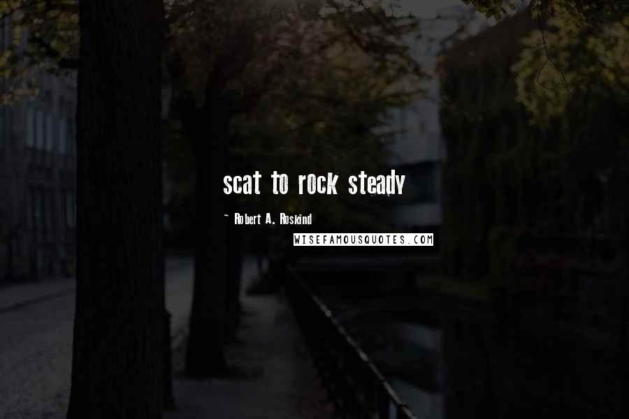 Robert A. Roskind Quotes: scat to rock steady