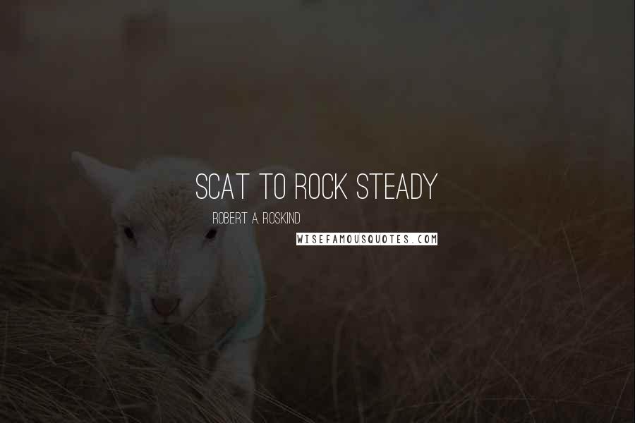 Robert A. Roskind Quotes: scat to rock steady