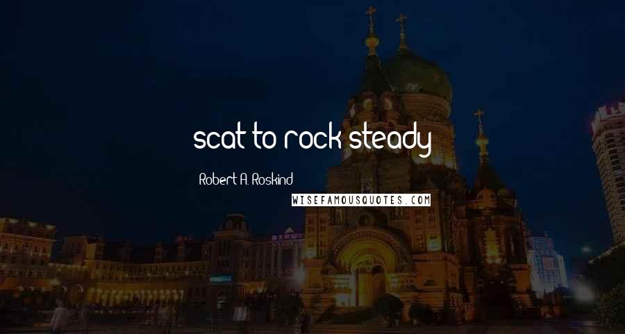 Robert A. Roskind Quotes: scat to rock steady