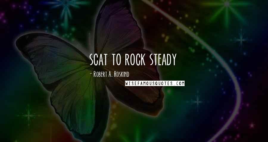 Robert A. Roskind Quotes: scat to rock steady