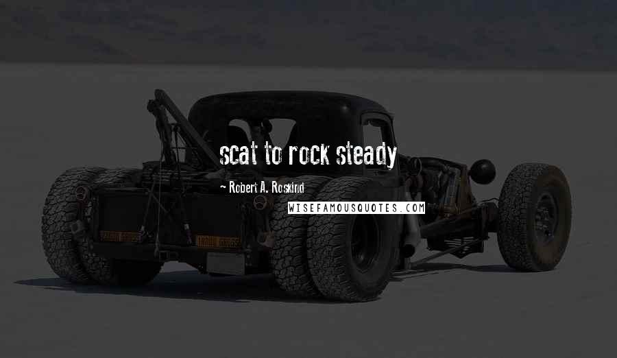 Robert A. Roskind Quotes: scat to rock steady