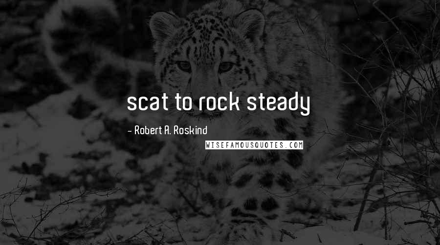 Robert A. Roskind Quotes: scat to rock steady