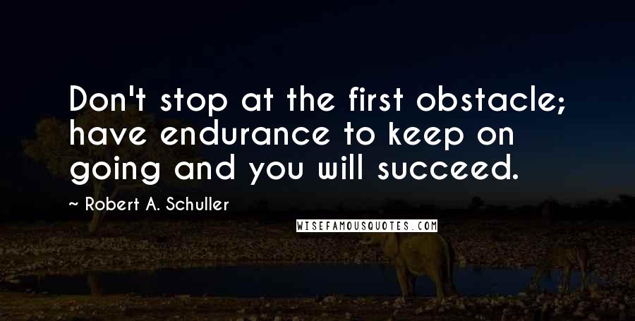 Robert A. Schuller Quotes: Don't stop at the first obstacle; have endurance to keep on going and you will succeed.