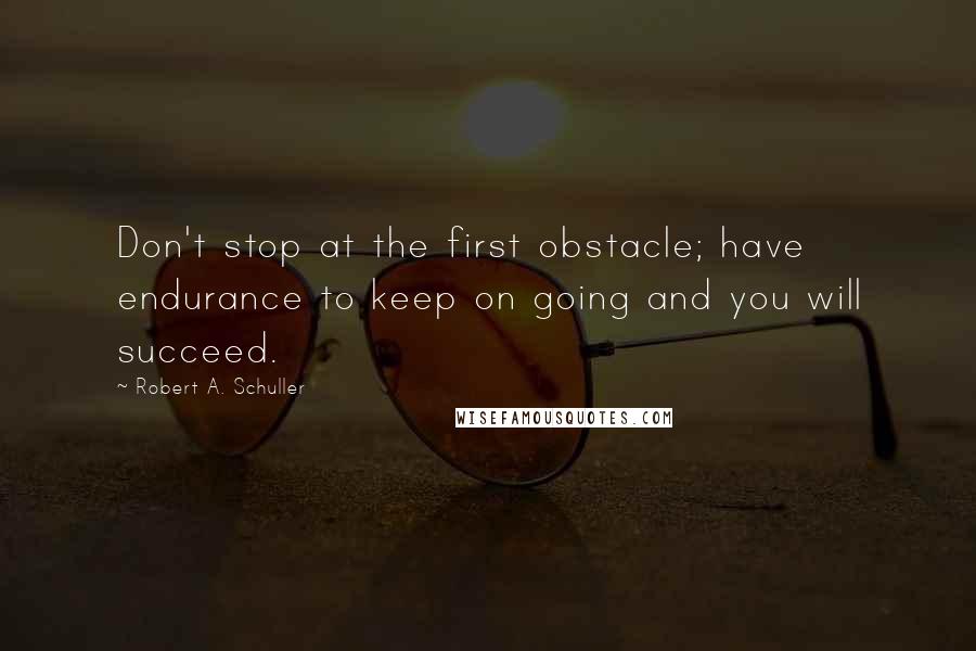 Robert A. Schuller Quotes: Don't stop at the first obstacle; have endurance to keep on going and you will succeed.