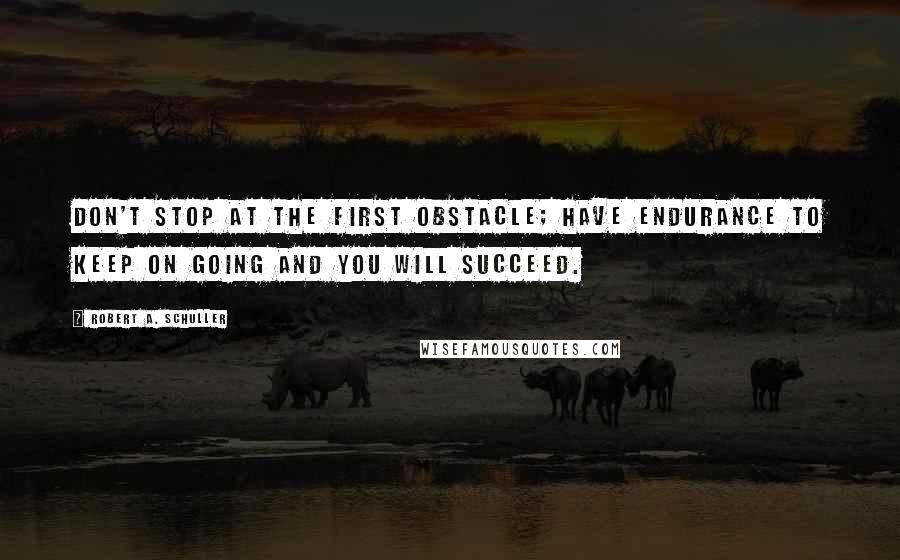 Robert A. Schuller Quotes: Don't stop at the first obstacle; have endurance to keep on going and you will succeed.