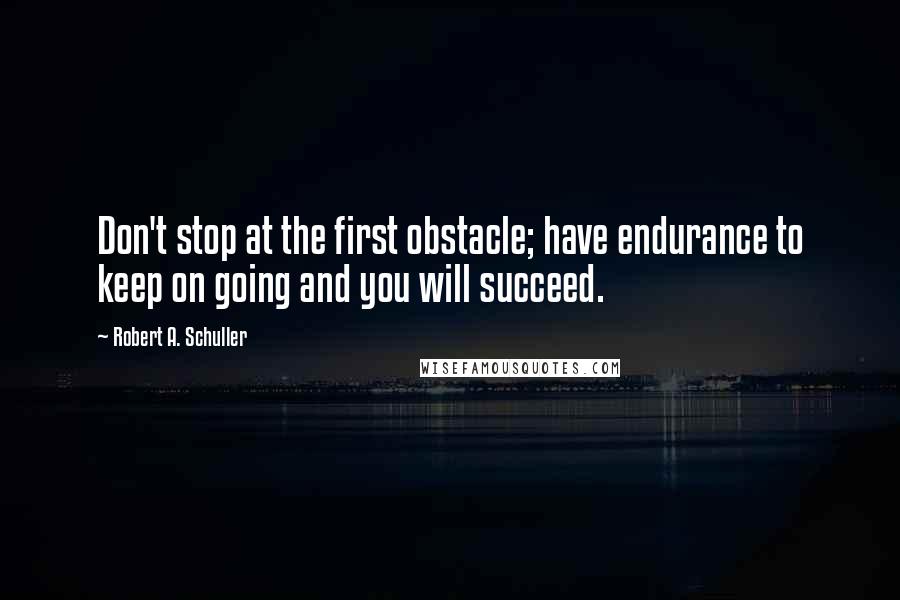 Robert A. Schuller Quotes: Don't stop at the first obstacle; have endurance to keep on going and you will succeed.