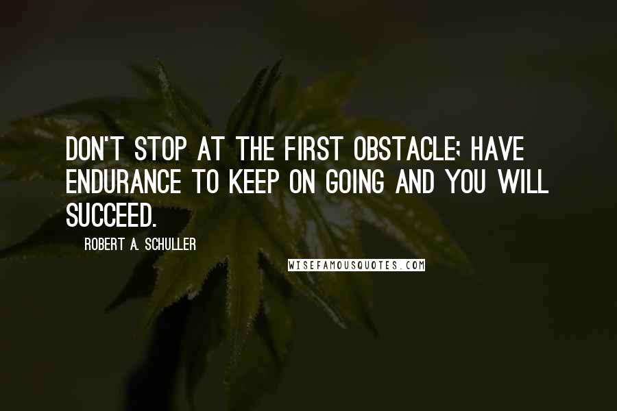 Robert A. Schuller Quotes: Don't stop at the first obstacle; have endurance to keep on going and you will succeed.