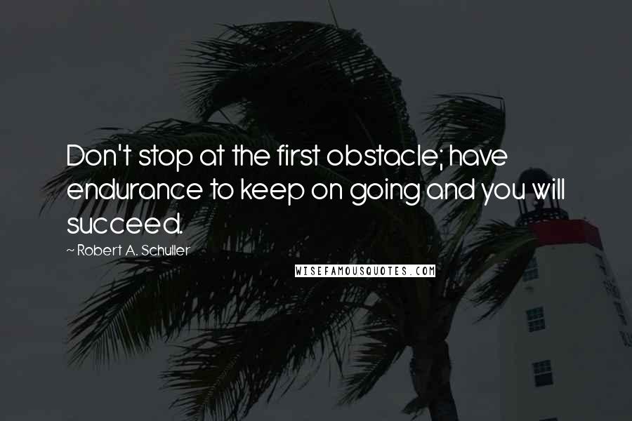 Robert A. Schuller Quotes: Don't stop at the first obstacle; have endurance to keep on going and you will succeed.