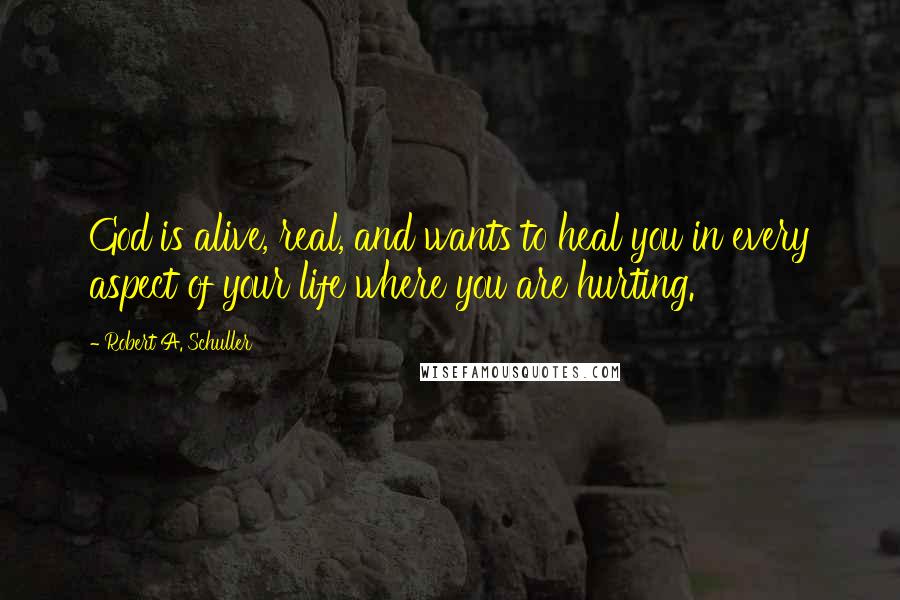 Robert A. Schuller Quotes: God is alive, real, and wants to heal you in every aspect of your life where you are hurting.