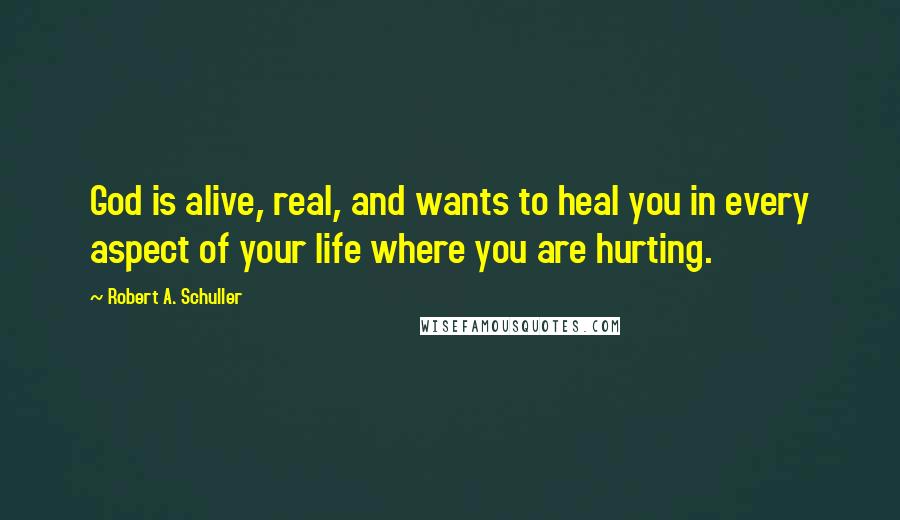 Robert A. Schuller Quotes: God is alive, real, and wants to heal you in every aspect of your life where you are hurting.