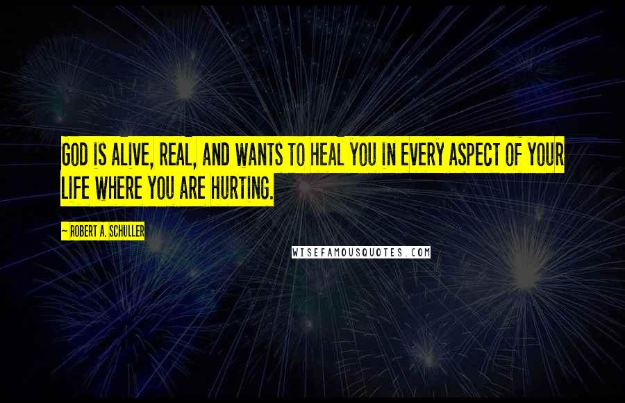 Robert A. Schuller Quotes: God is alive, real, and wants to heal you in every aspect of your life where you are hurting.