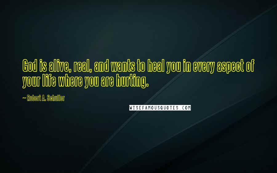 Robert A. Schuller Quotes: God is alive, real, and wants to heal you in every aspect of your life where you are hurting.