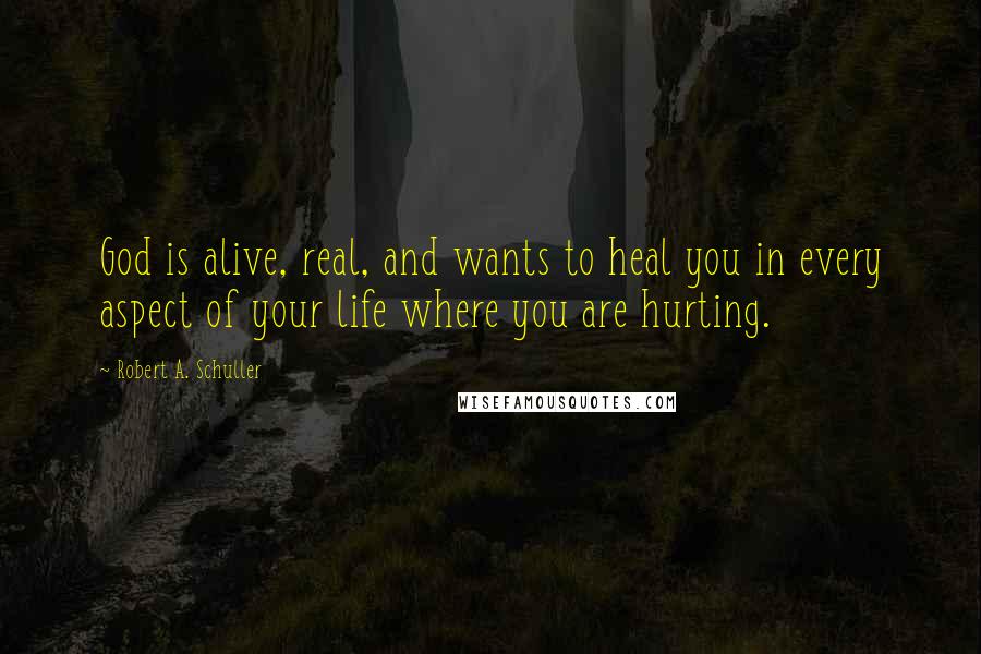 Robert A. Schuller Quotes: God is alive, real, and wants to heal you in every aspect of your life where you are hurting.