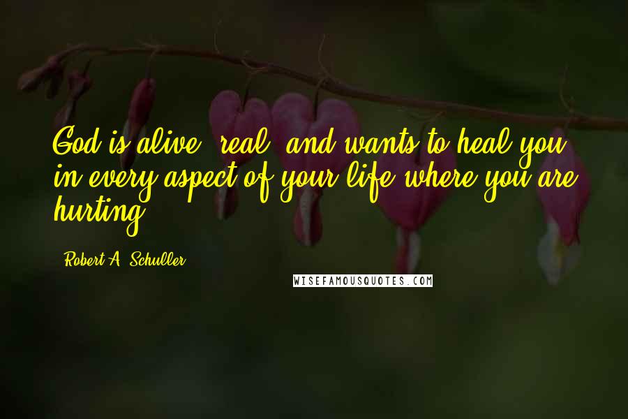 Robert A. Schuller Quotes: God is alive, real, and wants to heal you in every aspect of your life where you are hurting.