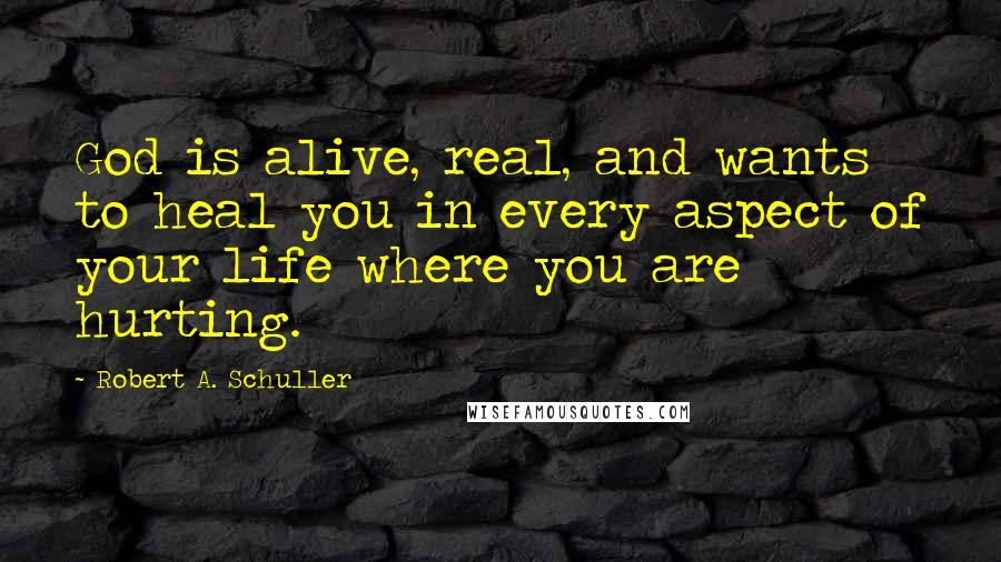 Robert A. Schuller Quotes: God is alive, real, and wants to heal you in every aspect of your life where you are hurting.