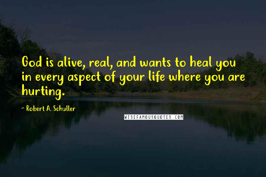 Robert A. Schuller Quotes: God is alive, real, and wants to heal you in every aspect of your life where you are hurting.