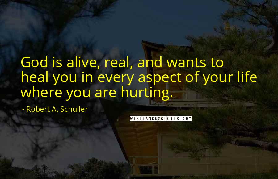 Robert A. Schuller Quotes: God is alive, real, and wants to heal you in every aspect of your life where you are hurting.