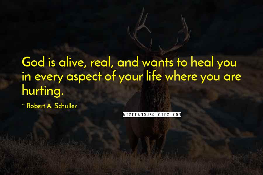 Robert A. Schuller Quotes: God is alive, real, and wants to heal you in every aspect of your life where you are hurting.