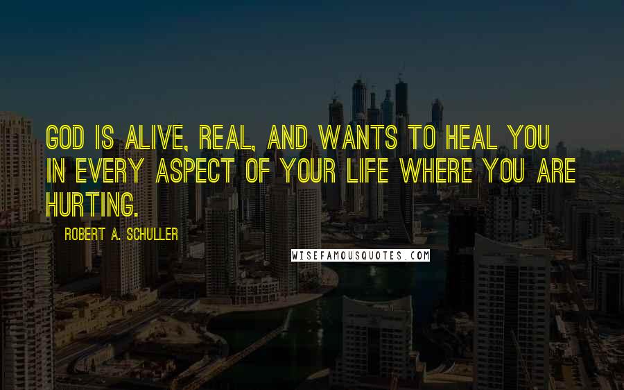 Robert A. Schuller Quotes: God is alive, real, and wants to heal you in every aspect of your life where you are hurting.