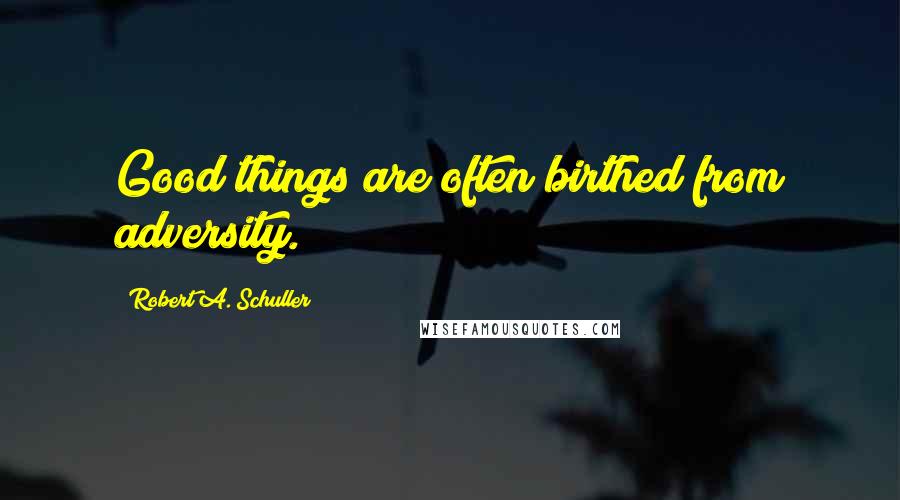 Robert A. Schuller Quotes: Good things are often birthed from adversity.
