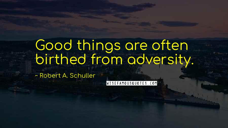 Robert A. Schuller Quotes: Good things are often birthed from adversity.