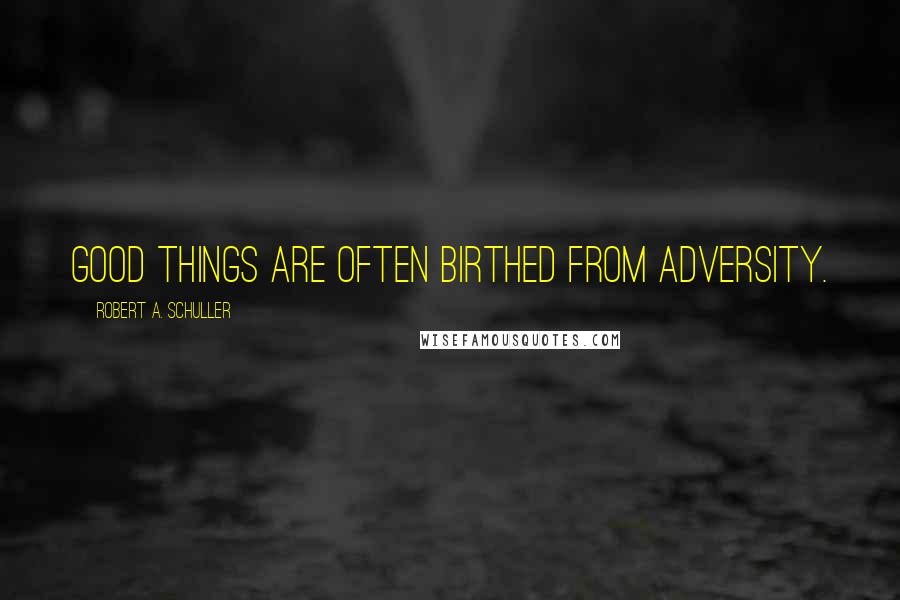 Robert A. Schuller Quotes: Good things are often birthed from adversity.