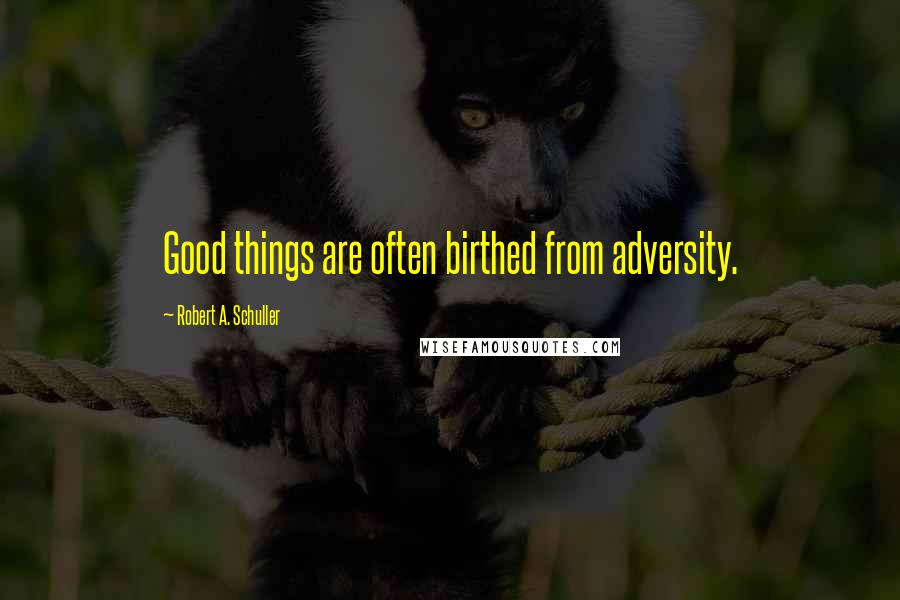 Robert A. Schuller Quotes: Good things are often birthed from adversity.