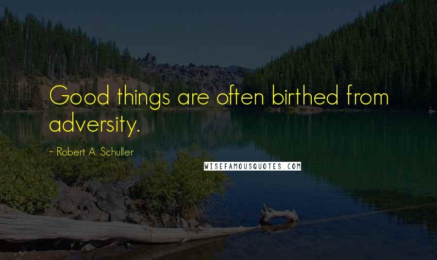 Robert A. Schuller Quotes: Good things are often birthed from adversity.