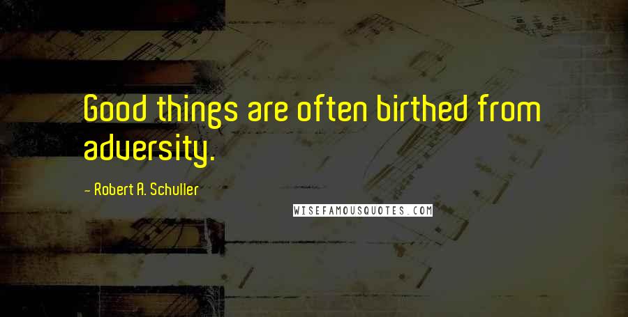 Robert A. Schuller Quotes: Good things are often birthed from adversity.